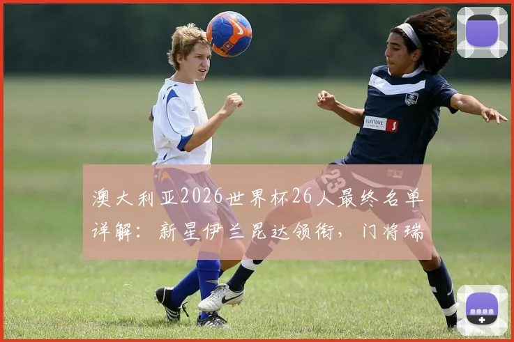 澳大利亚2026世界杯26人最终名单详解:新星伊兰昆达领衔,门将瑞恩坐镇,袋鼠军团阵容深度分析