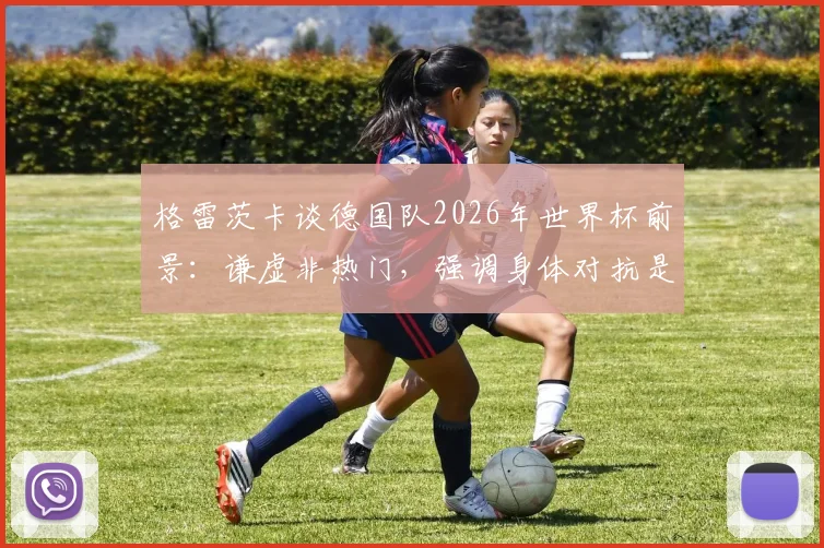 格雷茨卡谈德国队2026年世界杯前景：谦虚非热门，强调身体对抗是胜负手
