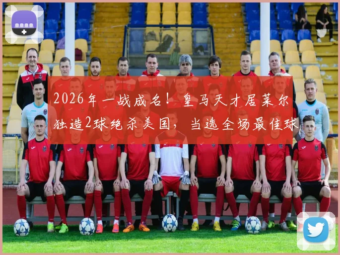 2026年一战成名!皇马天才居莱尔独造2球绝杀美国,当选全场最佳球员实录