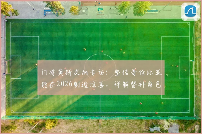 门将奥斯皮纳专访:坚信哥伦比亚能在2026制造惊喜,详解替补角色的职业心态与动力来源