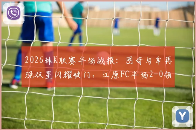 2026韩K联赛半场战报：图奇与牟再现双星闪耀破门，江原FC半场2-0领先光州FC