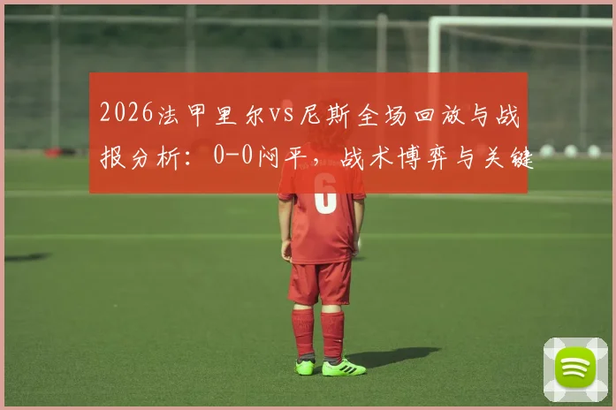 2026法甲里尔vs尼斯全场回放与战报分析：0-0闷平，战术博弈与关键球员表现深度解读