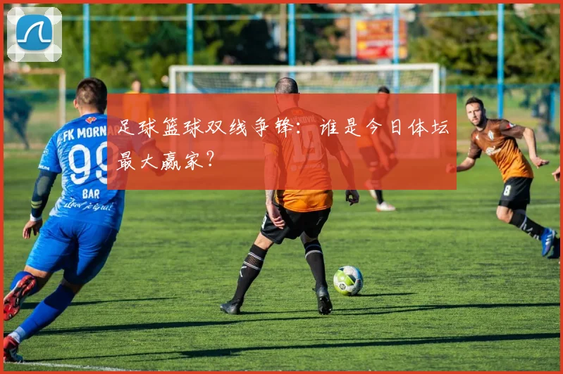 足球篮球双线争锋：谁是今日体坛最大赢家？