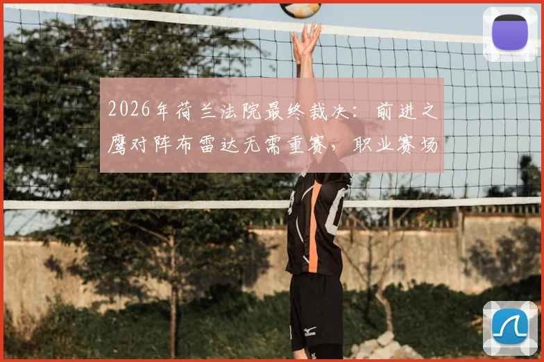 2026年荷兰法院最终裁决:前进之鹰对阵布雷达无需重赛,职业赛场“护照门”事件彻底落幕