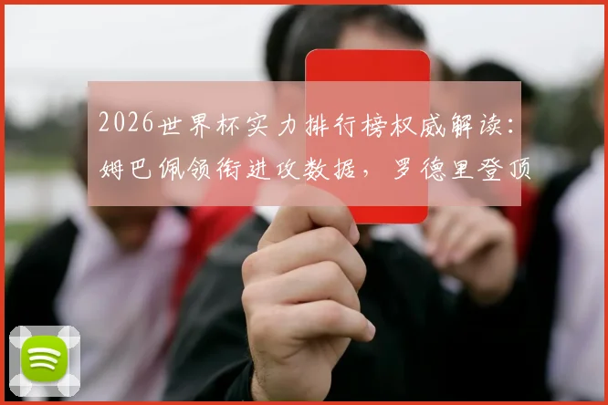 2026世界杯实力排行榜权威解读:姆巴佩领衔进攻数据,罗德里登顶防守榜的技术分析