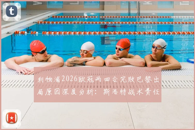 利物浦2026欧冠两回合完败巴黎出局原因深度分析：斯洛特战术责任几何？球队问题全解析