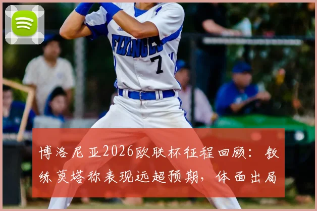 博洛尼亚2026欧联杯征程回顾:教练莫塔称表现远超预期,体面出局背后有哪些故事?