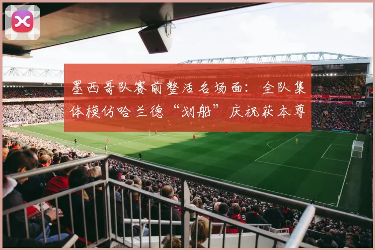 墨西哥队赛前整活名场面:全队集体模仿哈兰德“划船”庆祝获本尊认证,趣味互动引爆网络!