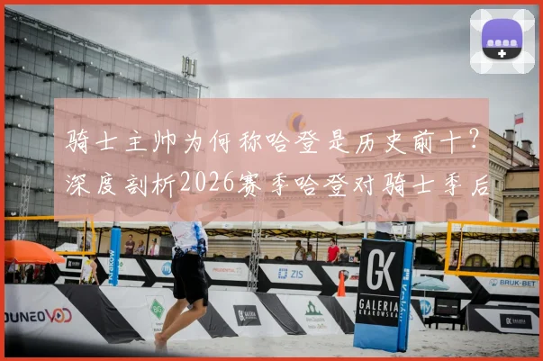 骑士主帅为何称哈登是历史前十?深度剖析2026赛季哈登对骑士季后赛的关键提升