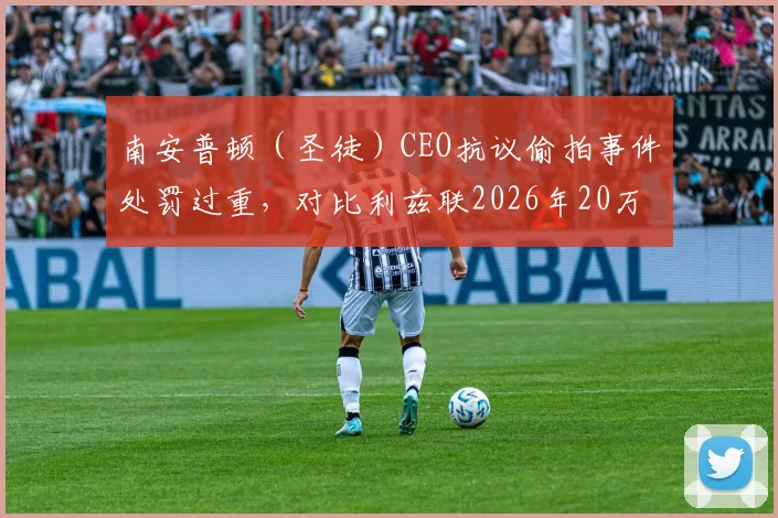 南安普顿(圣徒)CEO抗议偷拍事件处罚过重,对比利兹联2026年20万镑罚款引争议:解读英足总处罚标准