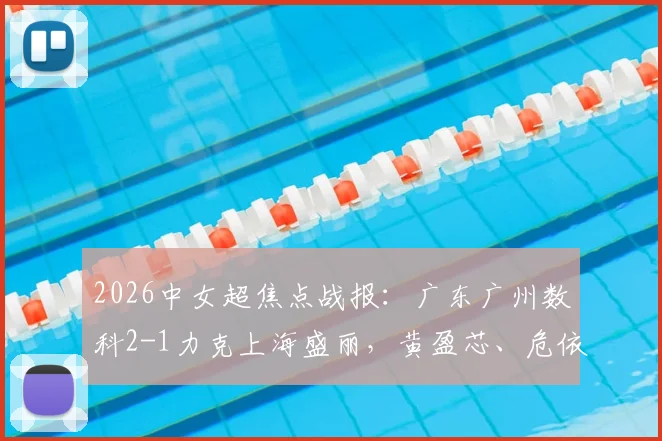 2026中女超焦点战报：广东广州数科2-1力克上海盛丽，黄盈芯、危依雯联手建功，详细赛况与球员分析