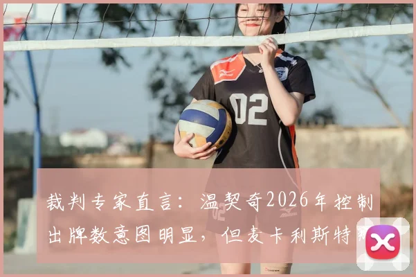 裁判专家直言:温契奇2026年控制出牌数意图明显,但麦卡利斯特那次犯规绝对该吃牌