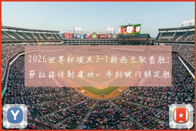 2026世界杯埃及3-1新西兰取首胜:萨拉赫传射建功,济科破门锁定胜局,附全场进球动图回顾