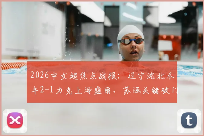 2026中女超焦点战报：辽宁沈北禾丰2-1力克上海盛丽，苏涵关键破门，积分形势最新解读