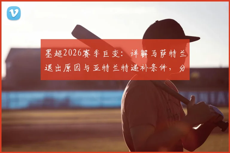墨超2026赛季巨变：详解马萨特兰退出原因与亚特兰特递补条件，分析对联赛格局及球员去向影响
