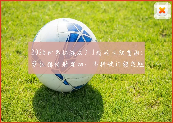 2026世界杯埃及3-1新西兰取首胜：萨拉赫传射建功，济科破门锁定胜局，附全场进球动图回顾
