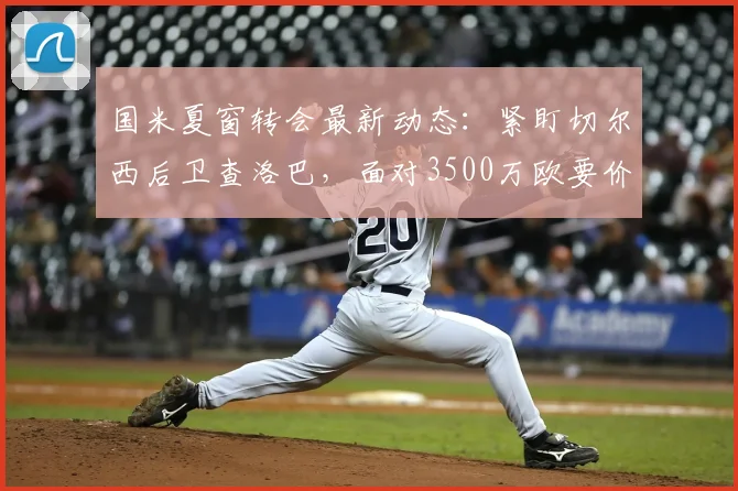 国米夏窗转会最新动态：紧盯切尔西后卫查洛巴，面对3500万欧要价谈判仍在继续