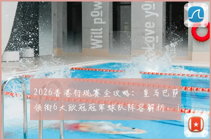 2026香港行观赛全攻略:皇马巴萨领衔6大欧冠冠军球队阵容解析、门票抢购技巧及亲子出行指南