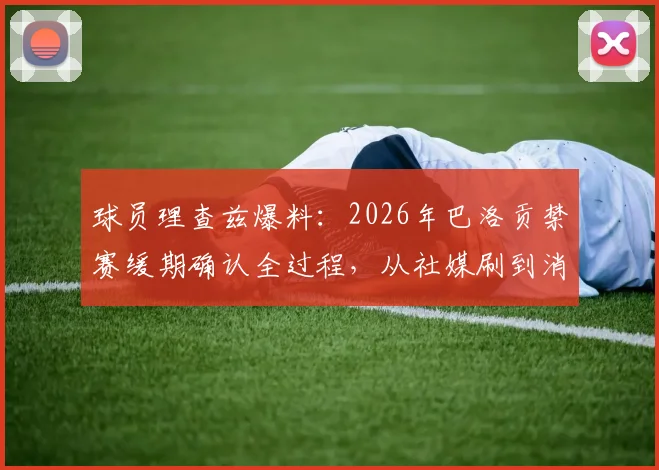 球员理查兹爆料:2026年巴洛贡禁赛缓期确认全过程,从社媒刷到消息到官方证实后的疯狂庆祝