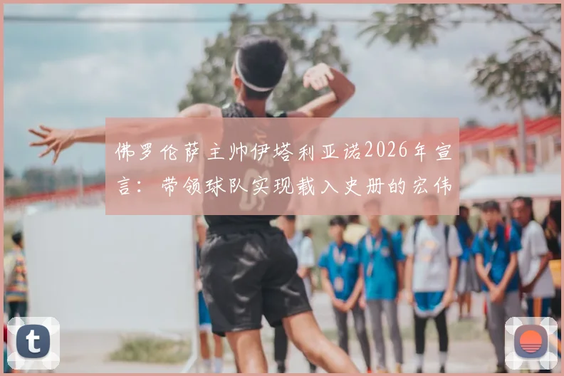 佛罗伦萨主帅伊塔利亚诺2026年宣言：带领球队实现载入史册的宏伟目标