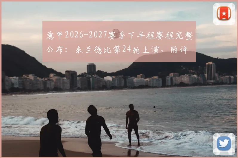 意甲2026-2027赛季下半程赛程完整公布:米兰德比第24轮上演,附详细赛程表与关键看点指南