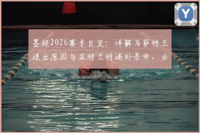 墨超2026赛季巨变:详解马萨特兰退出原因与亚特兰特递补条件,分析对联赛格局及球员去向影响