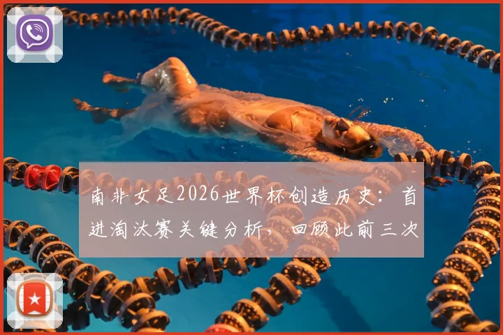 南非女足2026世界杯创造历史：首进淘汰赛关键分析，回顾此前三次小组赛出局原因与未来展望