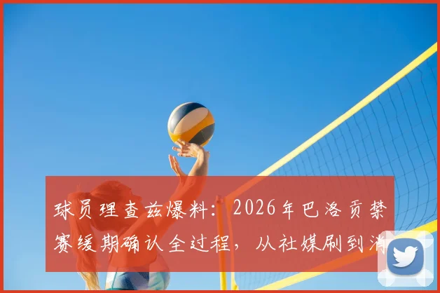 球员理查兹爆料：2026年巴洛贡禁赛缓期确认全过程，从社媒刷到消息到官方证实后的疯狂庆祝