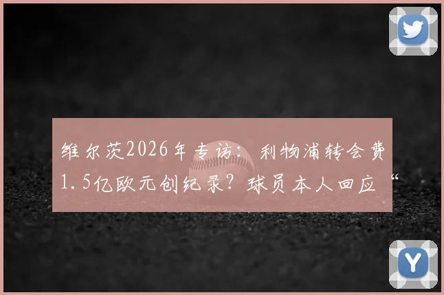 维尔茨2026年专访：利物浦转会费1.5亿欧元创纪录？球员本人回应“数字而已，永不后悔”背后真相