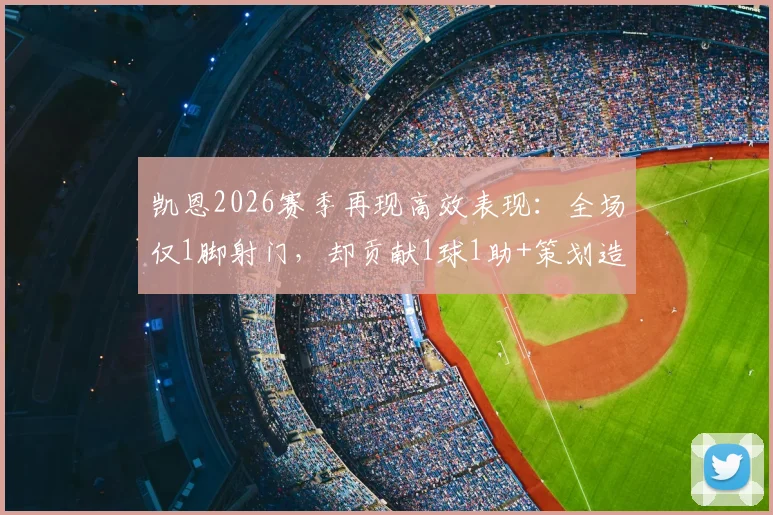 凯恩2026赛季再现高效表现:全场仅1脚射门,却贡献1球1助+策划造点,顶级射手如何把握机会?
