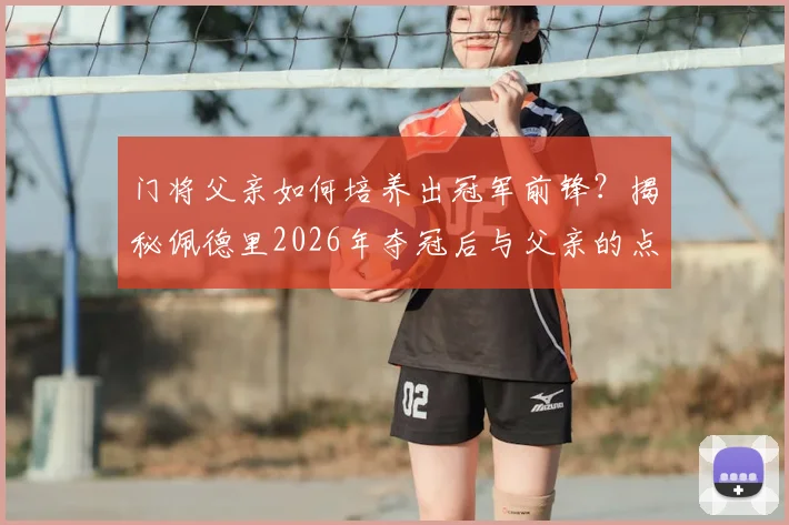 门将父亲如何培养出冠军前锋?揭秘佩德里2026年夺冠后与父亲的点球游戏与永恒承诺