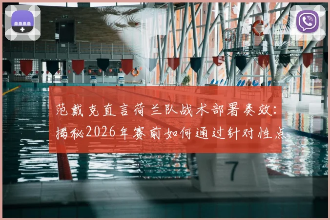 范戴克直言荷兰队战术部署奏效:揭秘2026年赛前如何通过针对性点球训练提升胜率