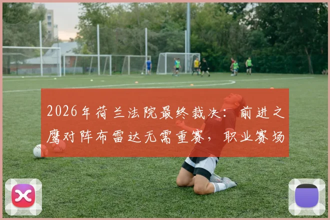 2026年荷兰法院最终裁决：前进之鹰对阵布雷达无需重赛，职业赛场“护照门”事件彻底落幕