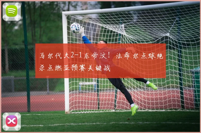 马尔代夫2-1东帝汶！法希尔点球绝杀点燃亚预赛关键战