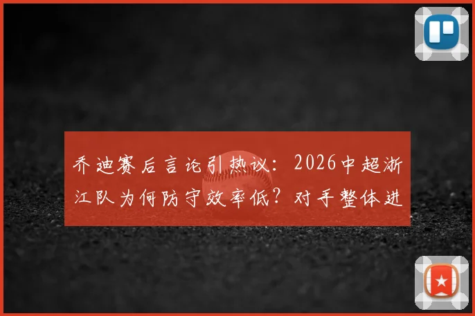 乔迪赛后言论引热议：2026中超浙江队为何防守效率低？对手整体进攻威胁不大竟进四球