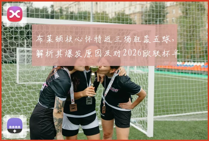 布莱顿核心怀特近三场狂轰五球，解析其爆发原因及对2026欧联杯半决赛的战术影响，全队信心高涨背后有何玄机？