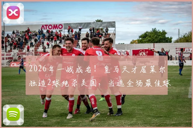 2026年一战成名！皇马天才居莱尔独造2球绝杀美国，当选全场最佳球员实录
