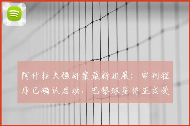 阿什拉夫强奸案最新进展:审判程序已确认启动,巴黎球星将正式受审,案件时间线梳理