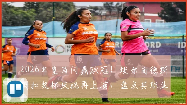 2026年皇马问鼎欧冠！埃尔南德斯倒扣奖杯庆祝再上演，盘点其职业生涯高光与名场面背后的故事
