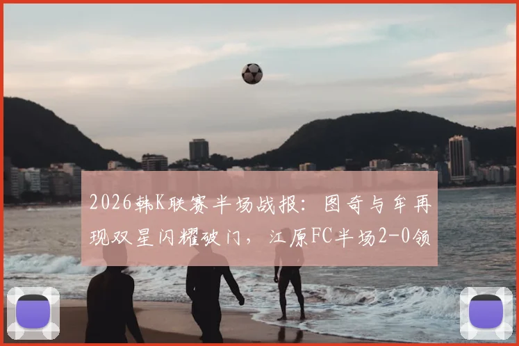 2026韩K联赛半场战报:图奇与牟再现双星闪耀破门,江原FC半场2-0领先光州FC