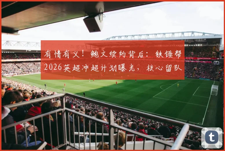 有情有义!鲍文续约背后:铁锤帮2026英超冲超计划曝光,核心留队是关键