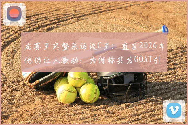 龙赛罗完整采访谈C罗：直言2026年他仍让人激动，为何称其为GOAT引热议
