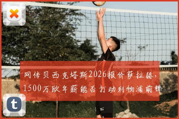 网传贝西克塔斯2026报价萨拉赫,1500万欧年薪能否打动利物浦前锋?转会细节与可行性分析