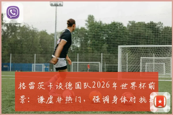 格雷茨卡谈德国队2026年世界杯前景:谦虚非热门,强调身体对抗是胜负手