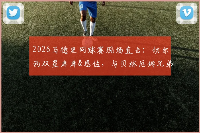 2026马德里网球赛现场直击：切尔西双星库库&恩佐，与贝林厄姆兄弟同框观赛细节全记录