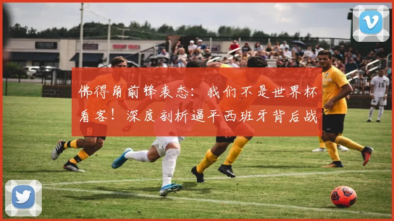 佛得角前锋表态：我们不是世界杯看客！深度剖析逼平西班牙背后战术与2026年征程展望