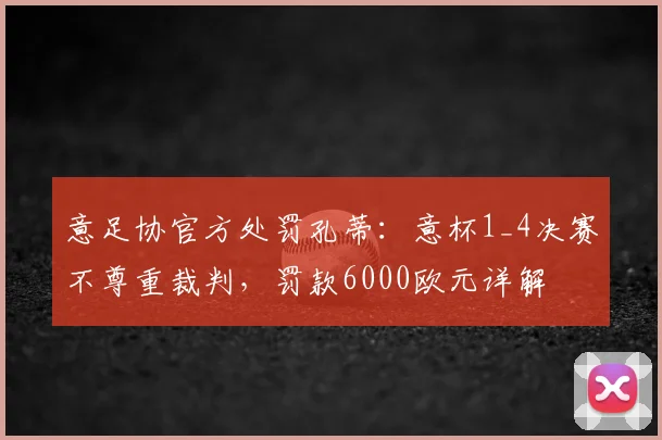 意足协官方处罚孔蒂：意杯1_4决赛不尊重裁判，罚款6000欧元详解