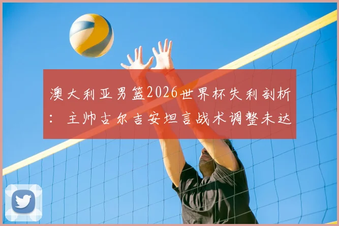 澳大利亚男篮2026世界杯失利剖析：主帅古尔吉安坦言战术调整未达预期，对阵土耳其后暴露哪些核心问题？