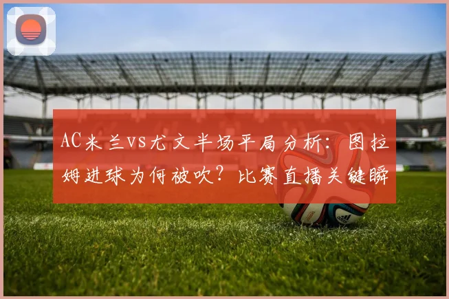 AC米兰vs尤文半场平局分析：图拉姆进球为何被吹？比赛直播关键瞬间解读
