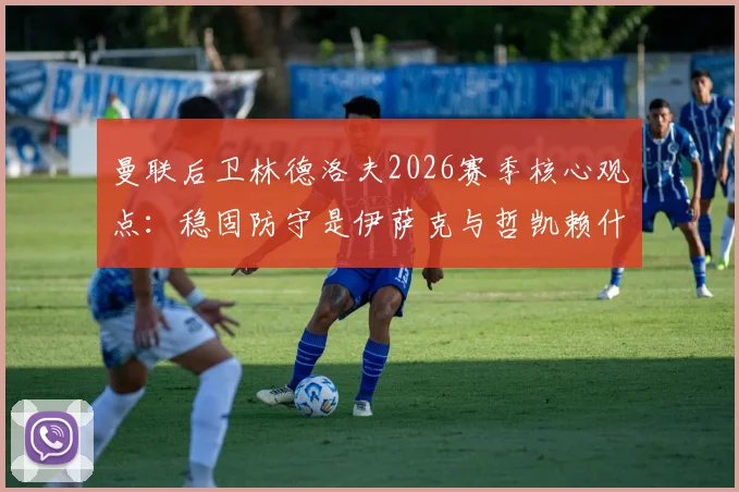 曼联后卫林德洛夫2026赛季核心观点：稳固防守是伊萨克与哲凯赖什进球爆发的关键前提